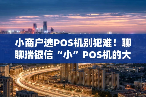 小商户选POS机别犯难!聊聊瑞银信“小”POS机的大能耐 小商户选POS机别犯难!聊聊瑞银信“小”POS机的大能耐
