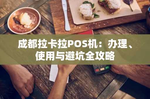 成都拉卡拉POS机:办理、使用与避坑全攻略 成都拉卡拉POS机:办理、使用与避坑全攻略