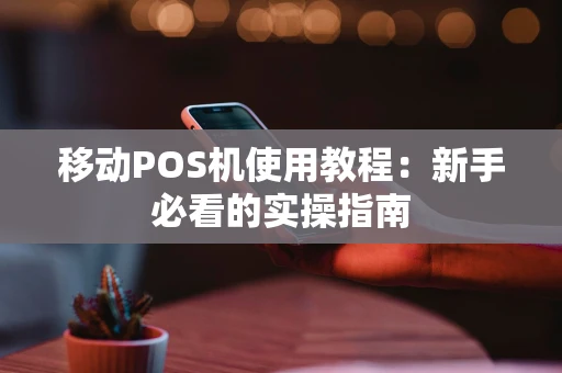 移动POS机使用教程:新手必看的实操指南 移动POS机使用教程:新手必看的实操指南