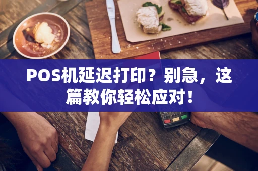 POS机延迟打印?别急,这篇教你轻松应对! POS机延迟打印?别急,这篇教你轻松应对!