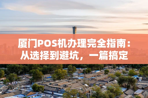 厦门POS机办理完全指南:从选择到避坑,一篇搞定 厦门POS机办理完全指南:从选择到避坑,一篇搞定