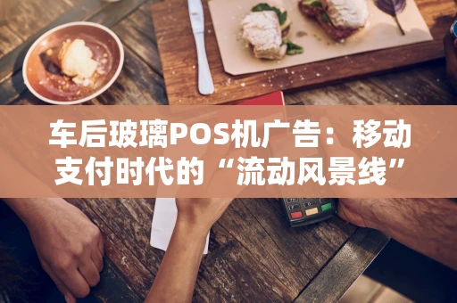 车后玻璃POS机广告:移动支付时代的“流动风景线” 车后玻璃POS机广告:移动支付时代的“流动风景线”