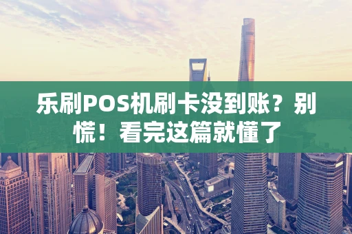 乐刷POS机刷卡没到账?别慌!看完这篇就懂了 乐刷POS机刷卡没到账?别慌!看完这篇就懂了