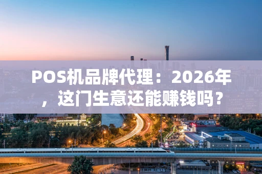 POS机品牌代理:2026年,这门生意还能赚钱吗? POS机品牌代理:2026年,这门生意还能赚钱吗?
