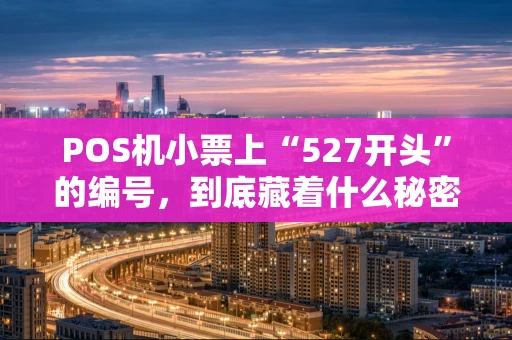 POS机小票上“527开头”的编号,到底藏着什么秘密? POS机小票上“527开头”的编号,到底藏着什么秘密?