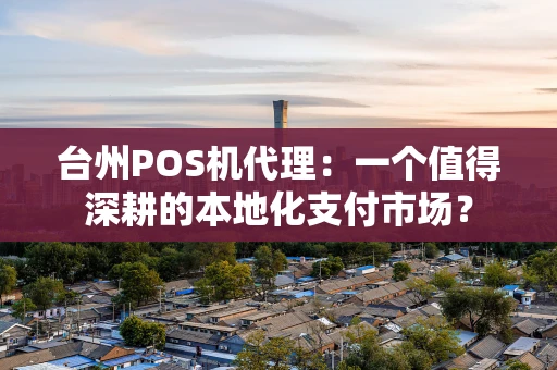 台州POS机代理:一个值得深耕的本地化支付市场? 台州POS机代理:一个值得深耕的本地化支付市场?