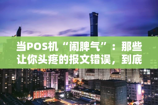 当POS机“闹脾气”:那些让你头疼的报文错误,到底怎么回事? 当POS机“闹脾气”:那些让你头疼的报文错误,到底怎么回事?