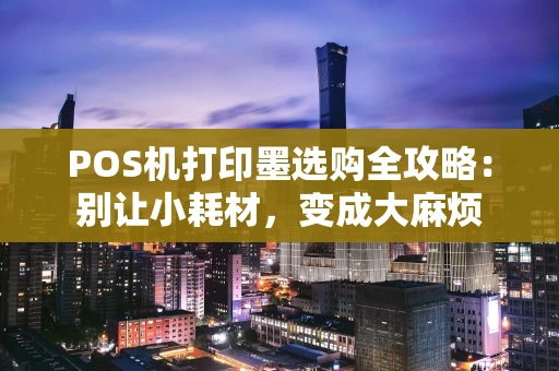 POS机打印墨选购全攻略：别让小耗材，变成大麻烦
