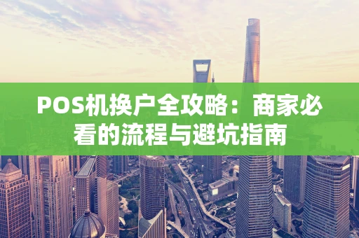 POS机换户全攻略:商家必看的流程与避坑指南 POS机换户全攻略:商家必看的流程与避坑指南