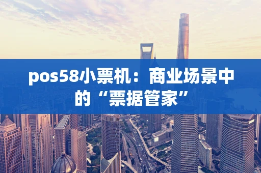 pos58小票机:商业场景中的“票据管家” pos58小票机:商业场景中的“票据管家”