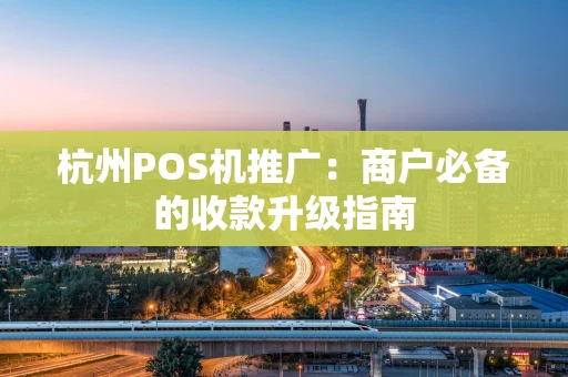 杭州POS机推广:商户必备的收款升级指南 杭州POS机推广:商户必备的收款升级指南