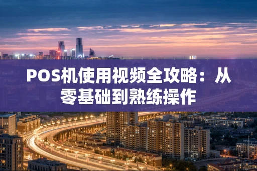 POS机使用视频全攻略:从零基础到熟练操作 POS机使用视频全攻略:从零基础到熟练操作