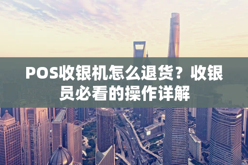 POS收银机怎么退货?收银员必看的操作详解 POS收银机怎么退货?收银员必看的操作详解