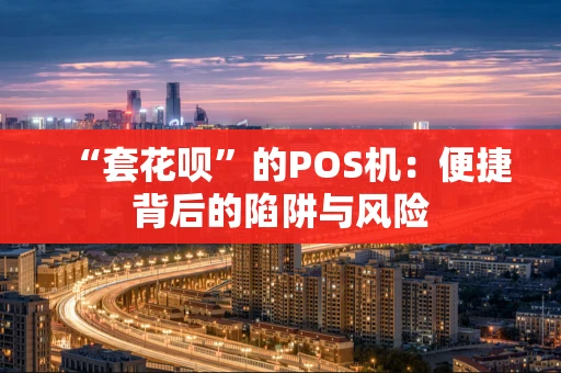 “套花呗”的POS机:便捷背后的陷阱与风险 “套花呗”的POS机:便捷背后的陷阱与风险