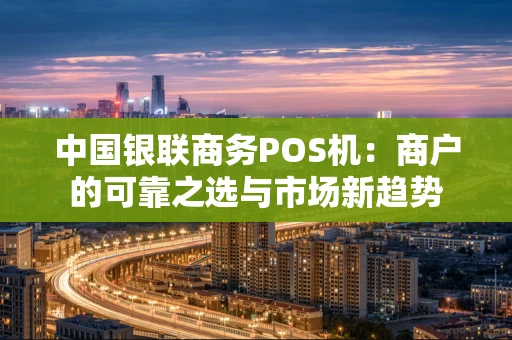 中国银联商务POS机:商户的可靠之选与市场新趋势 中国银联商务POS机:商户的可靠之选与市场新趋势