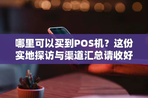 哪里可以买到POS机?这份实地探访与渠道汇总请收好 哪里可以买到POS机?这份实地探访与渠道汇总请收好