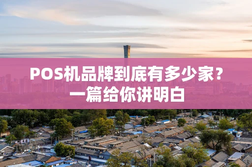 POS机品牌到底有多少家?一篇给你讲明白 POS机品牌到底有多少家?一篇给你讲明白