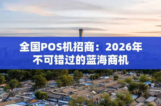 全国POS机招商:2026年不可错过的蓝海商机 全国POS机招商:2026年不可错过的蓝海商机