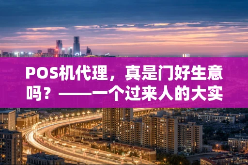 POS机代理,真是门好生意吗?——一个过来人的大实话 POS机代理,真是门好生意吗?——一个过来人的大实话