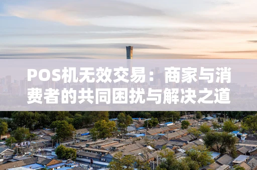 POS机无效交易:商家与消费者的共同困扰与解决之道 POS机无效交易:商家与消费者的共同困扰与解决之道
