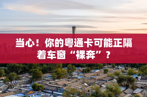 当心!你的粤通卡可能正隔着车窗“裸奔”? 当心!你的粤通卡可能正隔着车窗“裸奔”?