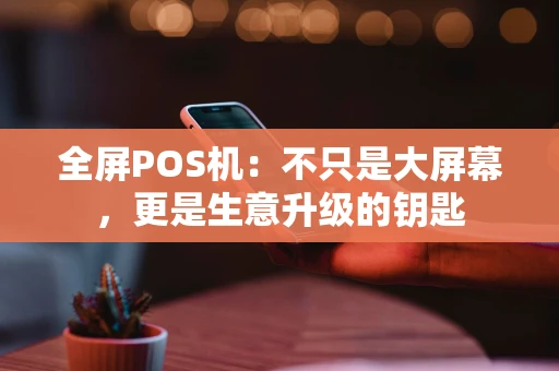 全屏POS机:不只是大屏幕,更是生意升级的钥匙 全屏POS机:不只是大屏幕,更是生意升级的钥匙