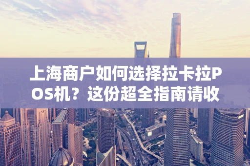上海商户如何选择拉卡拉POS机?这份超全指南请收好 上海商户如何选择拉卡拉POS机?这份超全指南请收好