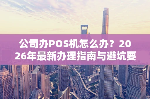 公司办POS机怎么办？2026年最新办理指南与避坑要点