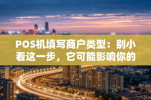 POS机填写商户类型:别小看这一步,它可能影响你的资金与信用 POS机填写商户类型:别小看这一步,它可能影响你的资金与信用