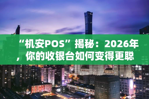 “机安POS”揭秘:2026年,你的收银台如何变得更聪明、更安全? “机安POS”揭秘:2026年,你的收银台如何变得更聪明、更安全?