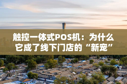 触控一体式POS机:为什么它成了线下门店的“新宠”? 触控一体式POS机:为什么它成了线下门店的“新宠”?