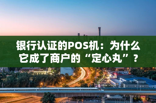 银行认证的POS机:为什么它成了商户的“定心丸”? 银行认证的POS机:为什么它成了商户的“定心丸”?
