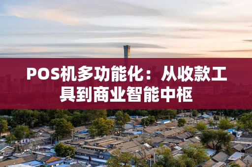 POS机多功能化:从收款工具到商业智能中枢 POS机多功能化:从收款工具到商业智能中枢