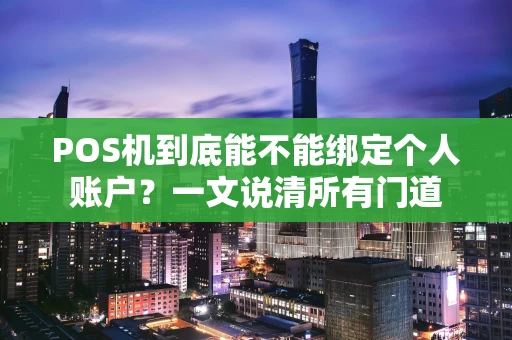 POS机到底能不能绑定个人账户?一文说清所有门道 POS机到底能不能绑定个人账户?一文说清所有门道