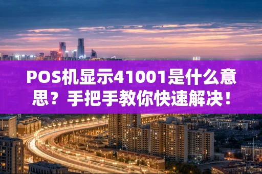 POS机显示41001是什么意思?手把手教你快速解决! POS机显示41001是什么意思?手把手教你快速解决!