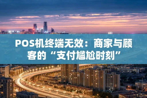 POS机终端无效:商家与顾客的“支付尴尬时刻” POS机终端无效:商家与顾客的“支付尴尬时刻”