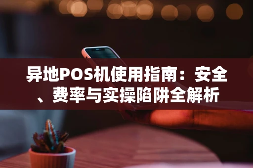 异地POS机使用指南:安全、费率与实操陷阱全解析 异地POS机使用指南:安全、费率与实操陷阱全解析