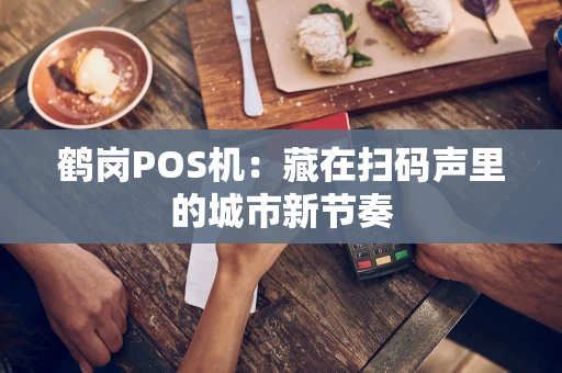鹤岗POS机:藏在扫码声里的城市新节奏 鹤岗POS机:藏在扫码声里的城市新节奏
