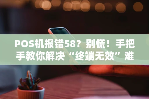POS机报错58?别慌!手把手教你解决“终端无效”难题 POS机报错58?别慌!手把手教你解决“终端无效”难题