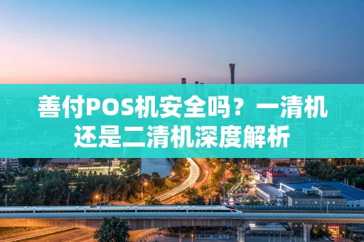 善付POS机安全吗?一清机还是二清机深度解析 善付POS机安全吗?一清机还是二清机深度解析