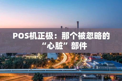 POS机正极:那个被忽略的“心脏”部件 POS机正极:那个被忽略的“心脏”部件