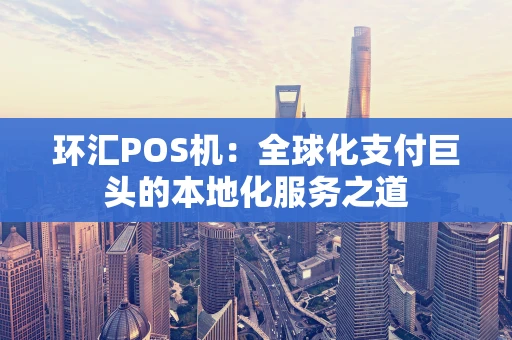 环汇POS机:全球化支付巨头的本地化服务之道 环汇POS机:全球化支付巨头的本地化服务之道