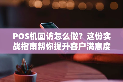 POS机回访怎么做?这份实战指南帮你提升客户满意度 POS机回访怎么做?这份实战指南帮你提升客户满意度