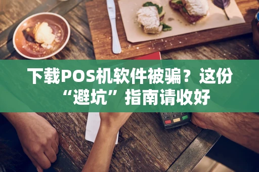 下载POS机软件被骗?这份“避坑”指南请收好 下载POS机软件被骗?这份“避坑”指南请收好