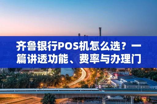 齐鲁银行POS机怎么选?一篇讲透功能、费率与办理门道 齐鲁银行POS机怎么选?一篇讲透功能、费率与办理门道