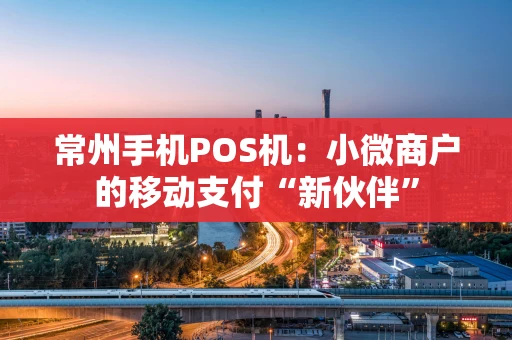 常州手机POS机:小微商户的移动支付“新伙伴” 常州手机POS机:小微商户的移动支付“新伙伴”