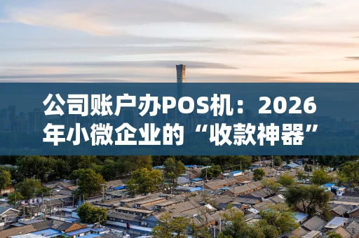 公司账户办POS机:2026年小微企业的“收款神器”该怎么选? 公司账户办POS机:2026年小微企业的“收款神器”该怎么选?