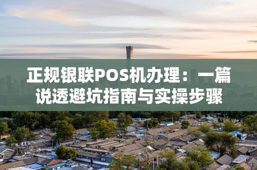 正规银联POS机办理:一篇说透避坑指南与实操步骤 正规银联POS机办理:一篇说透避坑指南与实操步骤