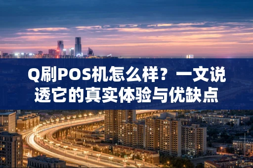 Q刷POS机怎么样?一文说透它的真实体验与优缺点 Q刷POS机怎么样?一文说透它的真实体验与优缺点