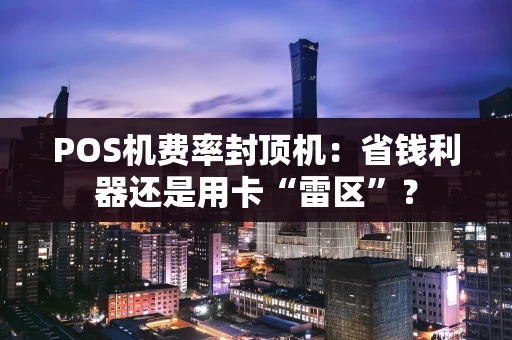 POS机费率封顶机:省钱利器还是用卡“雷区”? POS机费率封顶机:省钱利器还是用卡“雷区”?